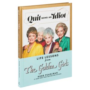 Quit Being an Idiot - Life Lessons from the Golden Girls